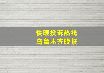 供暖投诉热线 乌鲁木齐晚报